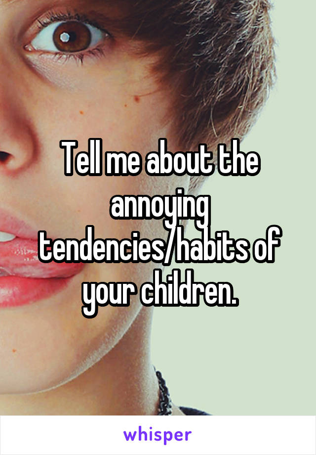 Tell me about the annoying tendencies/habits of your children.