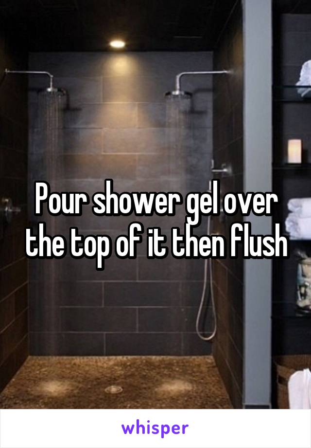 Pour shower gel over the top of it then flush