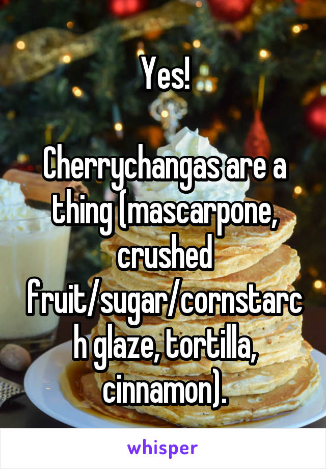 Yes!

Cherrychangas are a thing (mascarpone, crushed fruit/sugar/cornstarch glaze, tortilla, cinnamon).