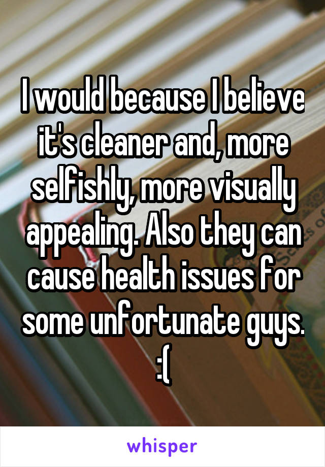 I would because I believe it's cleaner and, more selfishly, more visually appealing. Also they can cause health issues for some unfortunate guys. :(