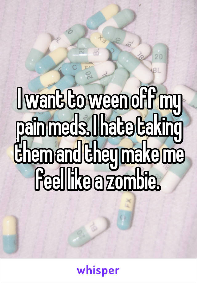 I want to ween off my pain meds. I hate taking them and they make me feel like a zombie. 