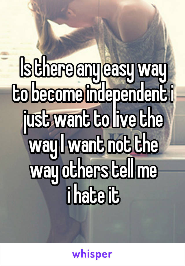 Is there any easy way to become independent i just want to live the way I want not the way others tell me
 i hate it 