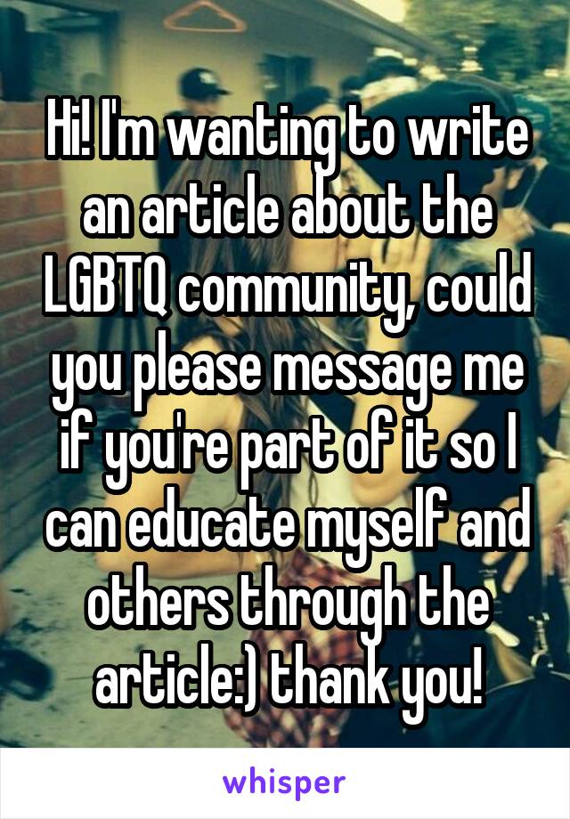 Hi! I'm wanting to write an article about the LGBTQ community, could you please message me if you're part of it so I can educate myself and others through the article:) thank you!