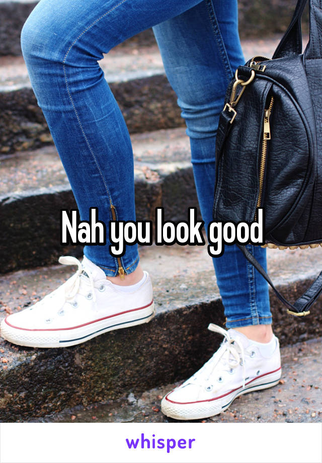 Nah you look good