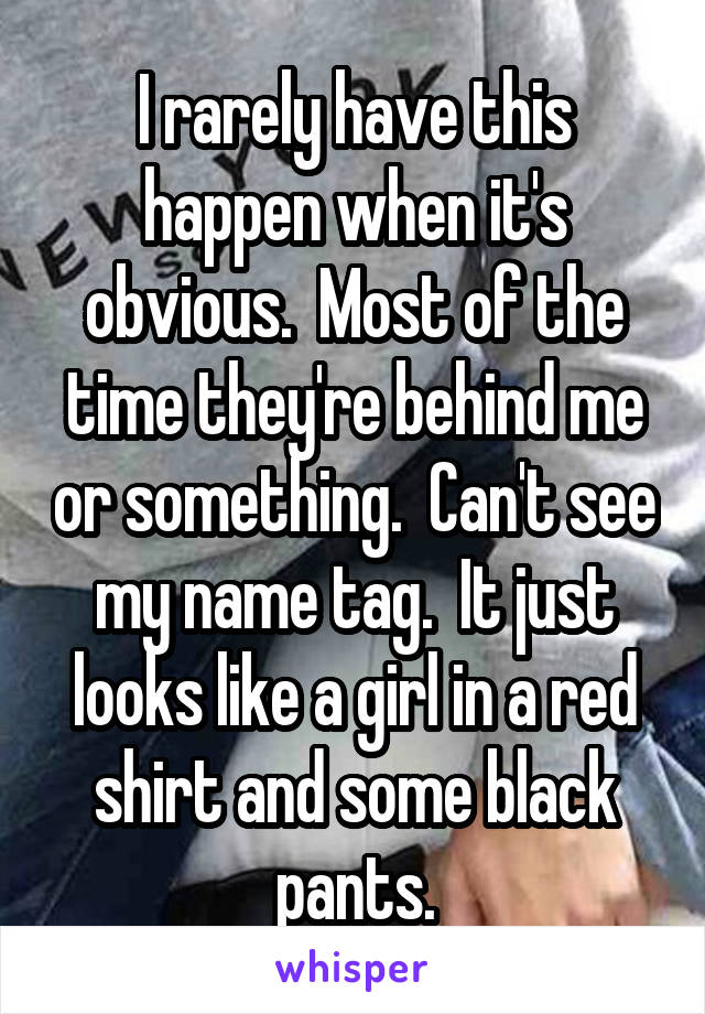 I rarely have this happen when it's obvious.  Most of the time they're behind me or something.  Can't see my name tag.  It just looks like a girl in a red shirt and some black pants.