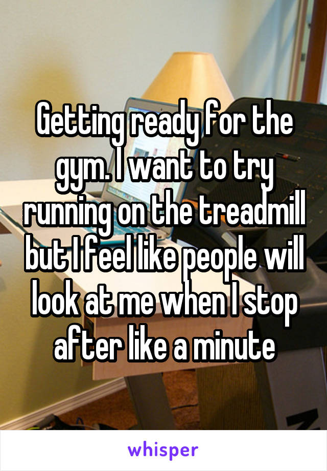 Getting ready for the gym. I want to try running on the treadmill but I feel like people will look at me when I stop after like a minute