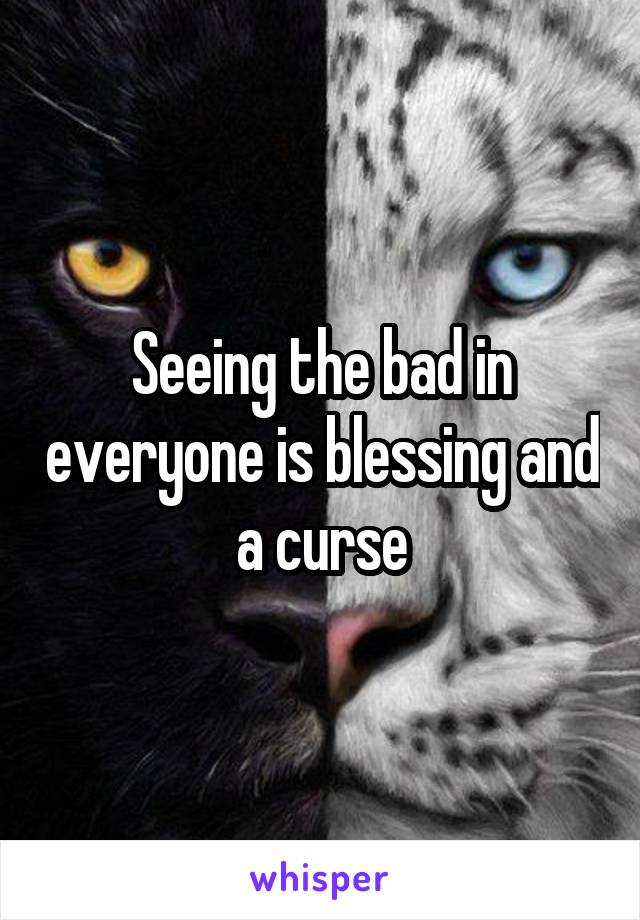 Seeing the bad in everyone is blessing and a curse