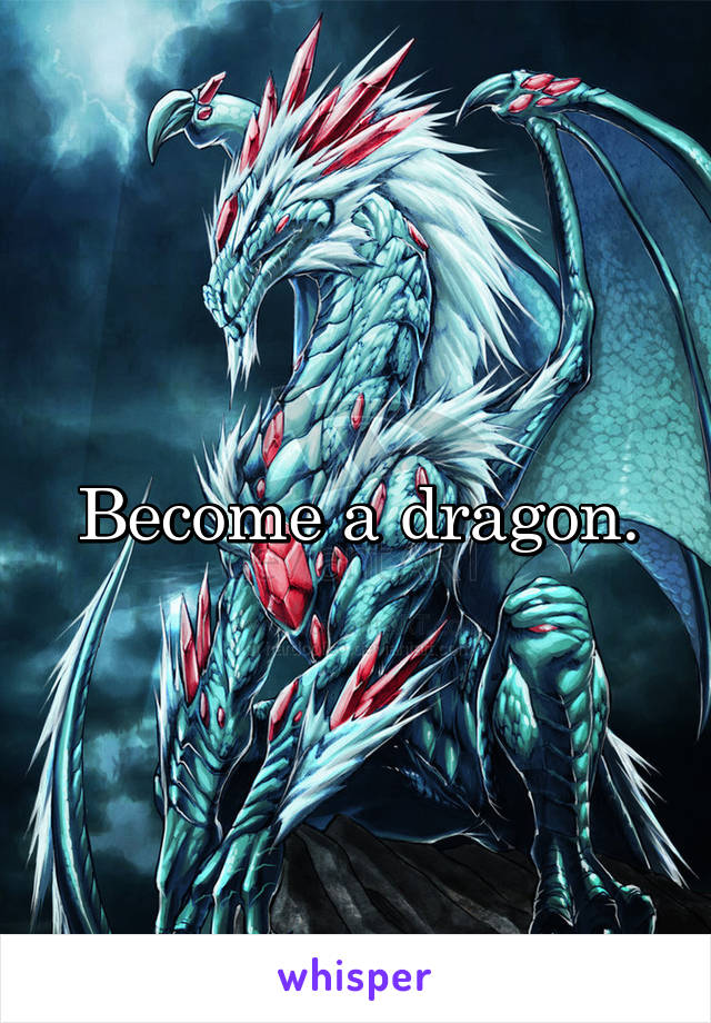 Become a dragon.