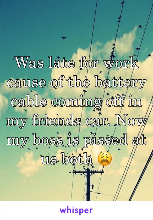 Was late for work cause of the battery cable coming off in my friends car. Now my boss is pissed at us both 😩