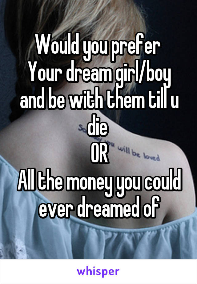 Would you prefer 
Your dream girl/boy and be with them till u die 
OR
All the money you could ever dreamed of
