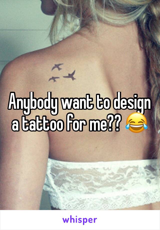 Anybody want to design a tattoo for me?? 😂