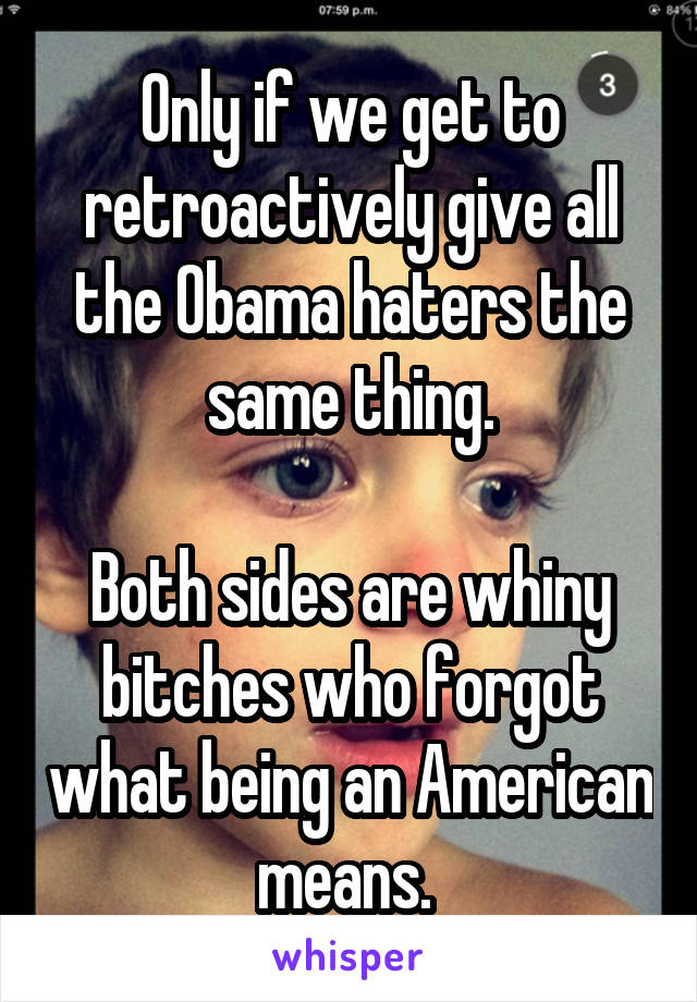 Only if we get to retroactively give all the Obama haters the same thing.

Both sides are whiny bitches who forgot what being an American means. 