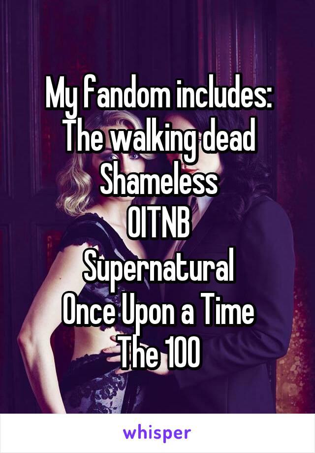 My fandom includes:
The walking dead
Shameless
OITNB
Supernatural
Once Upon a Time
The 100