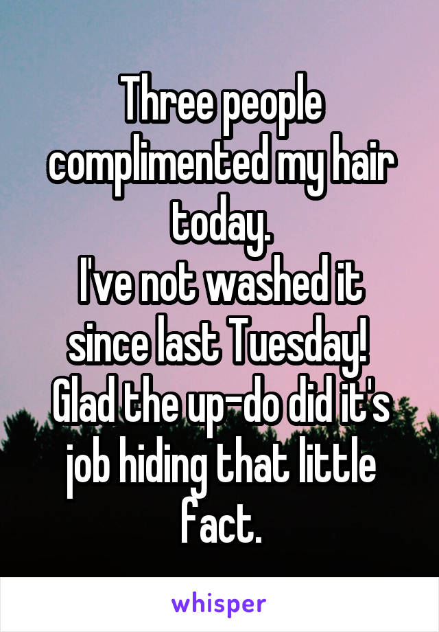 Three people complimented my hair today.
I've not washed it since last Tuesday! 
Glad the up-do did it's job hiding that little fact.