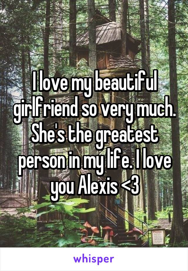 I love my beautiful girlfriend so very much. She's the greatest person in my life. I love you Alexis <3