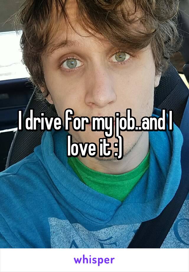 I drive for my job..and I love it :)