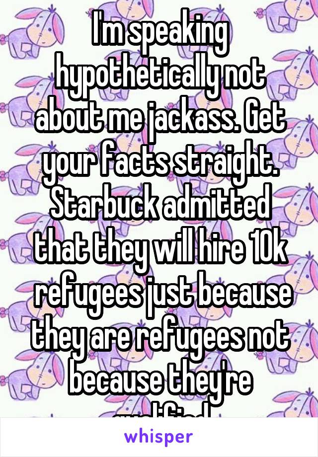 I'm speaking hypothetically not about me jackass. Get your facts straight. Starbuck admitted that they will hire 10k
 refugees just because they are refugees not because they're qualified