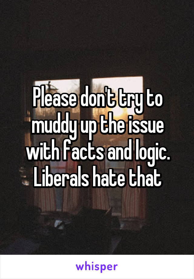 Please don't try to muddy up the issue with facts and logic.
Liberals hate that