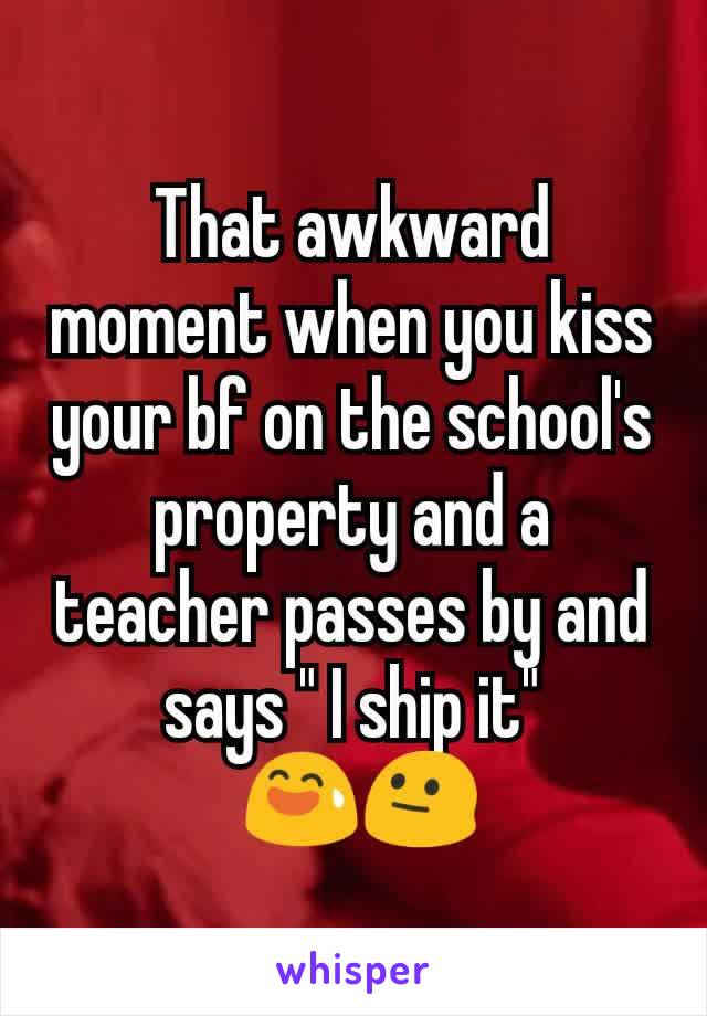 That awkward moment when you kiss your bf on the school's property and a teacher passes by and says " I ship it"
 😅😐