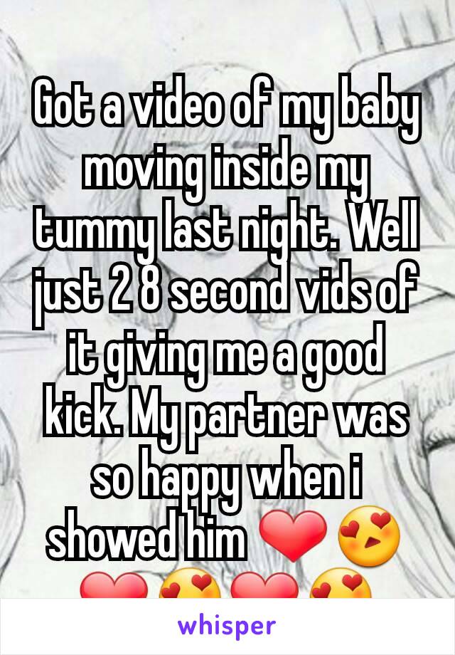 Got a video of my baby moving inside my tummy last night. Well just 2 8 second vids of it giving me a good kick. My partner was so happy when i showed him ❤😍❤😍❤😍