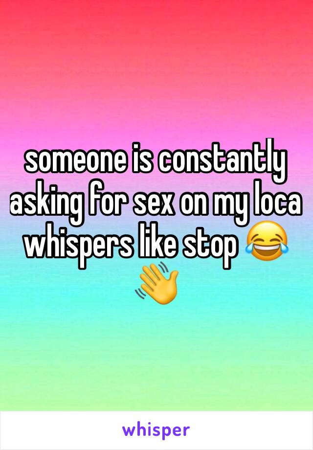 someone is constantly asking for sex on my loca whispers like stop 😂👋