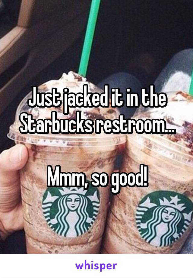 Just jacked it in the Starbucks restroom...

Mmm, so good!