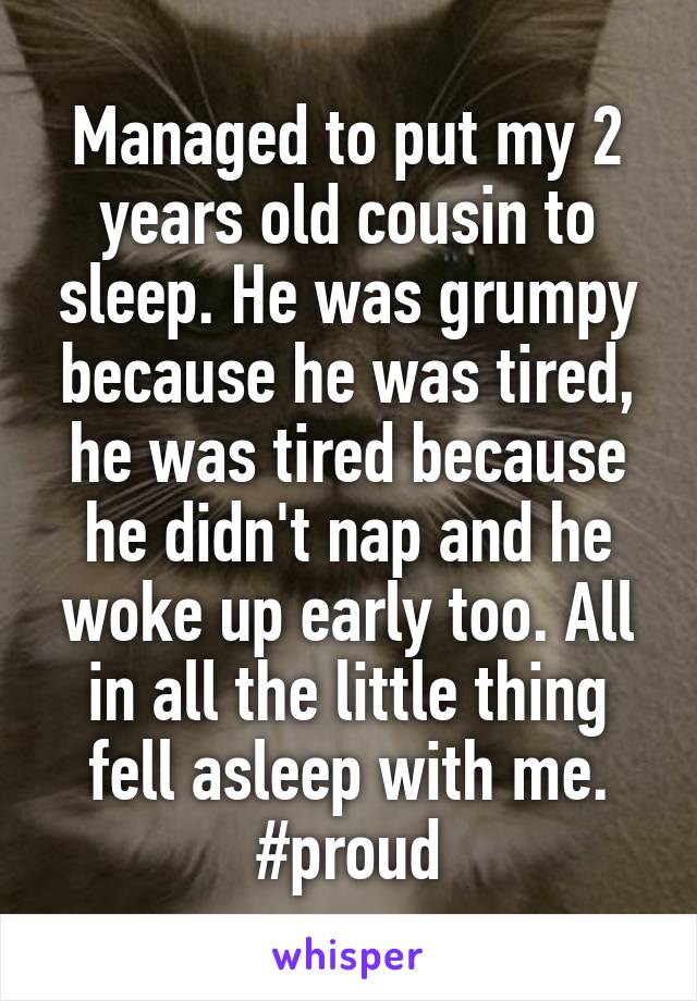 Managed to put my 2 years old cousin to sleep. He was grumpy because he was tired, he was tired because he didn't nap and he woke up early too. All in all the little thing fell asleep with me.
#proud