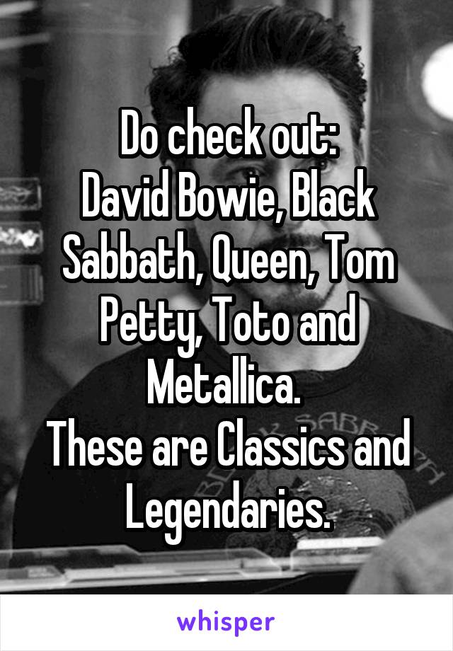 Do check out:
David Bowie, Black Sabbath, Queen, Tom Petty, Toto and Metallica. 
These are Classics and Legendaries.