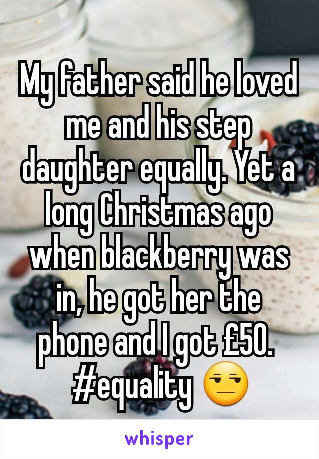 My father said he loved me and his step daughter equally. Yet a long Christmas ago when blackberry was in, he got her the phone and I got £50. 
 #equality 😒