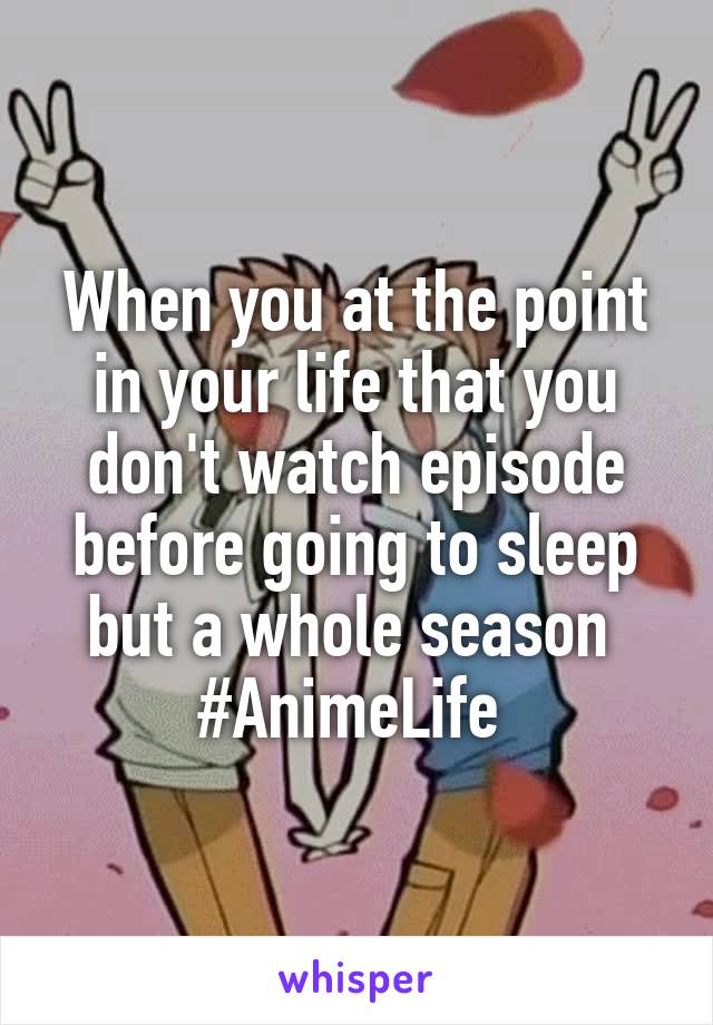 When you at the point in your life that you don't watch episode before going to sleep but a whole season 
#AnimeLife 