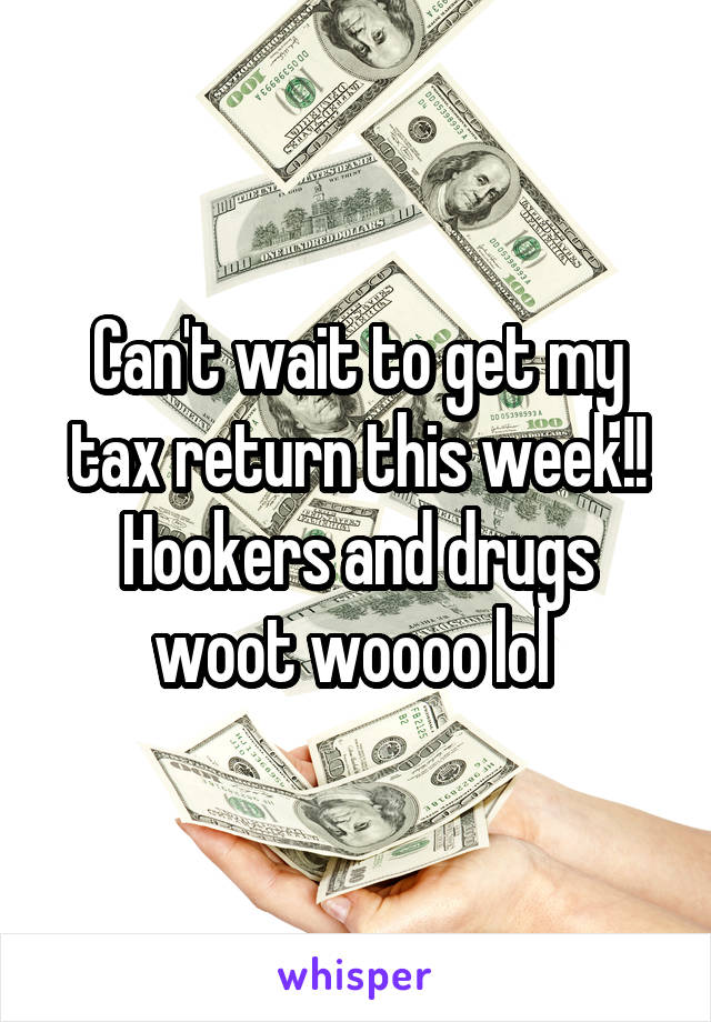 Can't wait to get my tax return this week!! Hookers and drugs woot woooo lol 