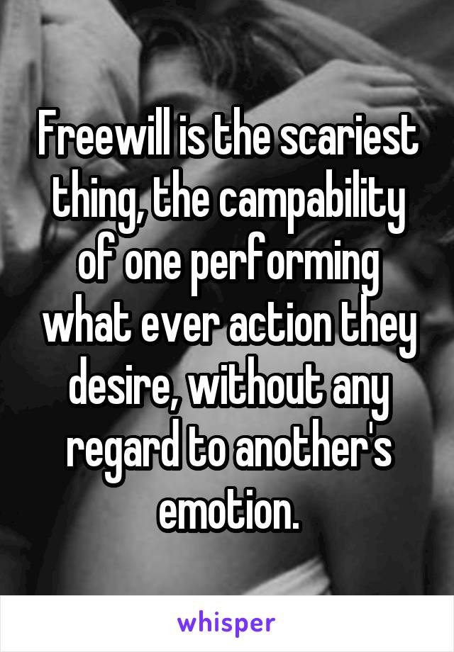 Freewill is the scariest thing, the campability of one performing what ever action they desire, without any regard to another's emotion.