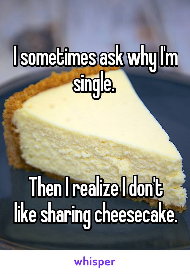 I sometimes ask why I'm single. 



Then I realize I don't like sharing cheesecake.