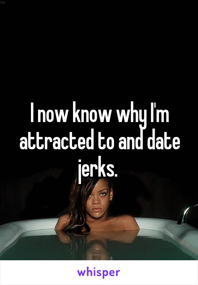 I now know why I'm attracted to and date jerks. 