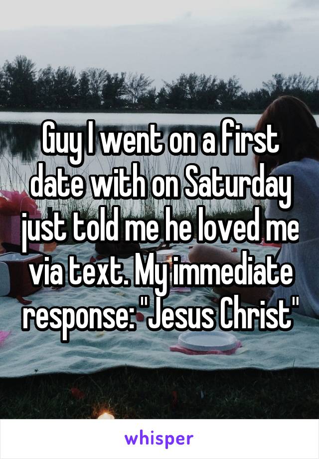 Guy I went on a first date with on Saturday just told me he loved me via text. My immediate response: "Jesus Christ"