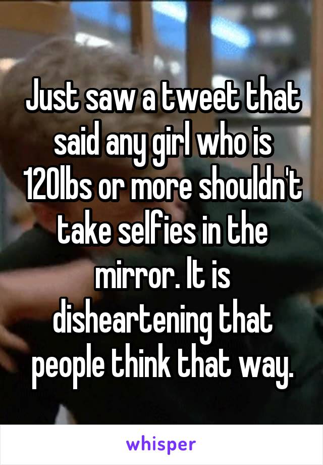 Just saw a tweet that said any girl who is 120lbs or more shouldn't take selfies in the mirror. It is disheartening that people think that way.