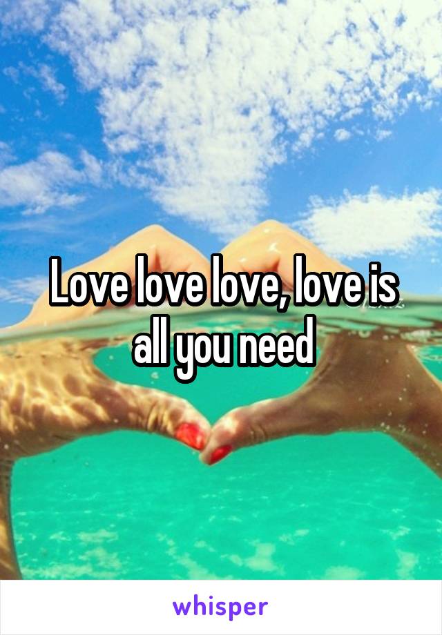 Love love love, love is all you need