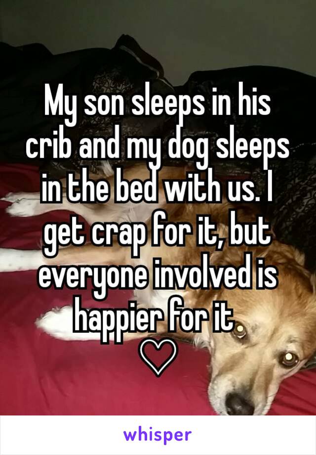 My son sleeps in his crib and my dog sleeps in the bed with us. I get crap for it, but everyone involved is happier for it 
♡