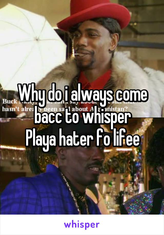 Why do i always come bacc to whisper
Playa hater fo lifee