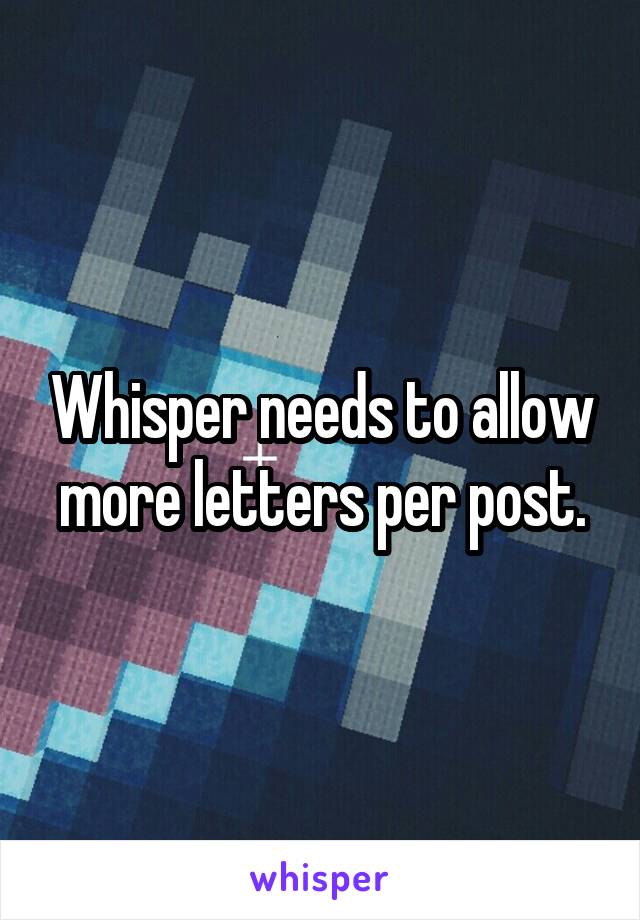 Whisper needs to allow more letters per post.