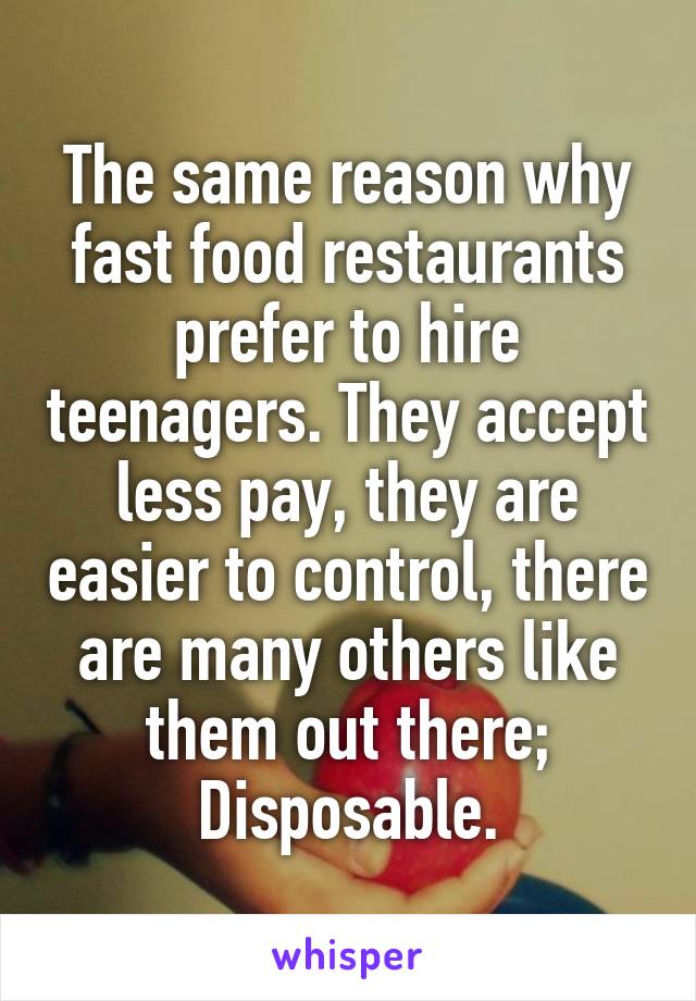 The same reason why fast food restaurants prefer to hire teenagers. They accept less pay, they are easier to control, there are many others like them out there; Disposable.