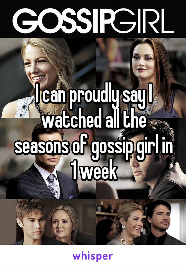 I can proudly say I watched all the seasons of gossip girl in 1 week