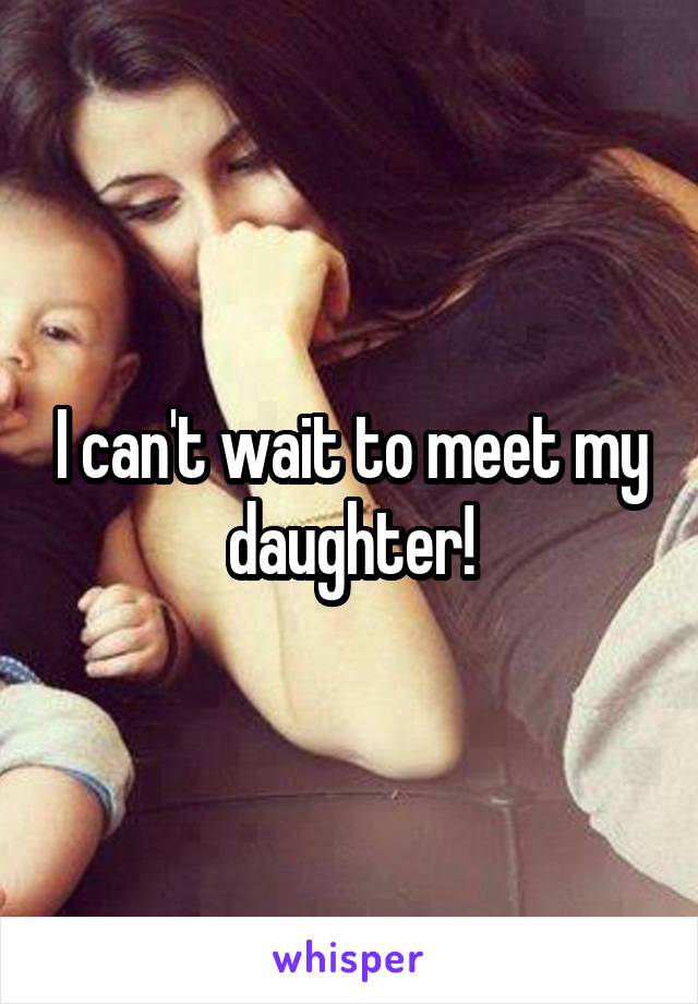 I can't wait to meet my daughter!