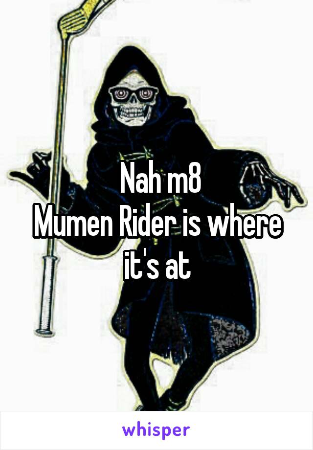  Nah m8
Mumen Rider is where it's at