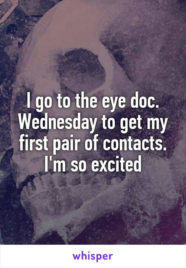 I go to the eye doc. Wednesday to get my first pair of contacts. I'm so excited