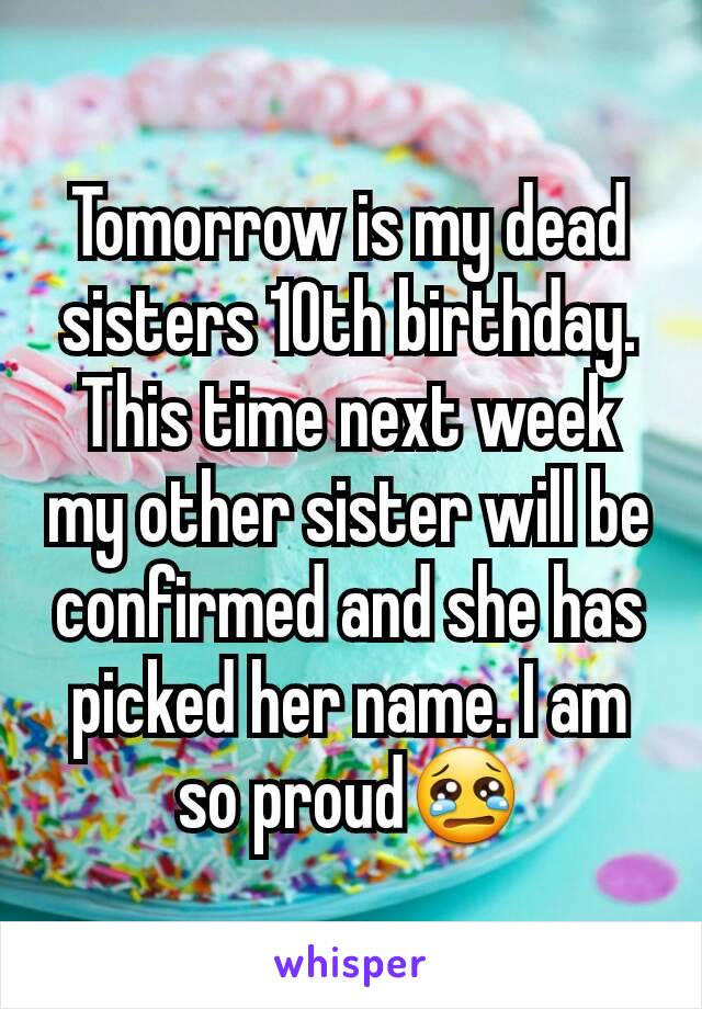 Tomorrow is my dead sisters 10th birthday. This time next week my other sister will be confirmed and she has picked her name. I am so proud😢