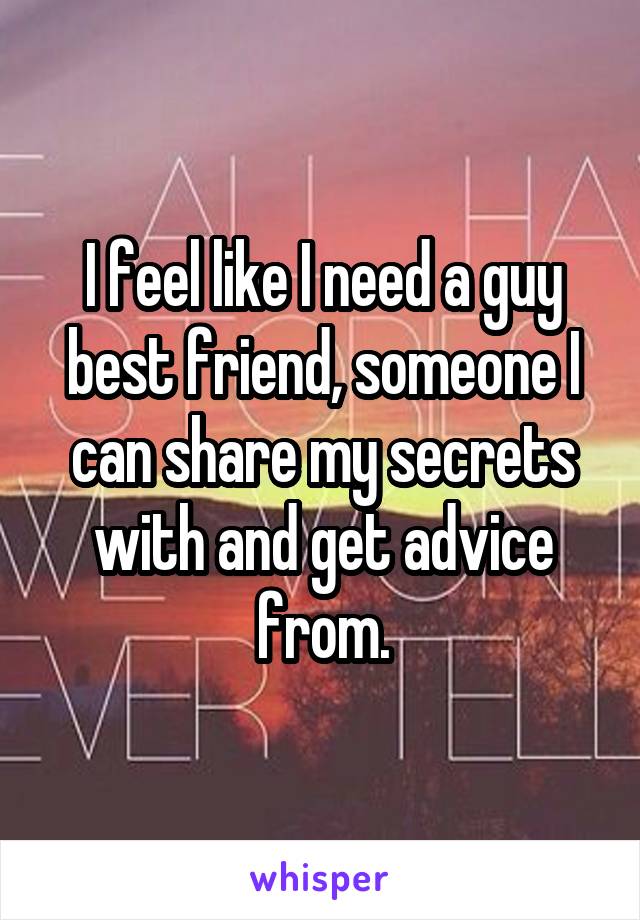 I feel like I need a guy best friend, someone I can share my secrets with and get advice from.