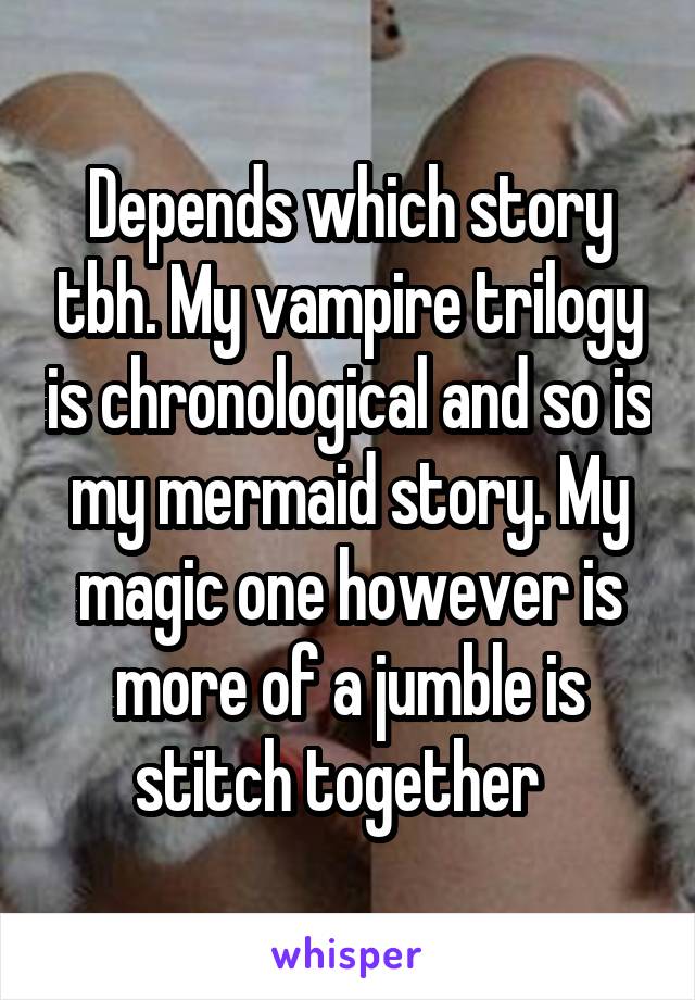 Depends which story tbh. My vampire trilogy is chronological and so is my mermaid story. My magic one however is more of a jumble is stitch together  