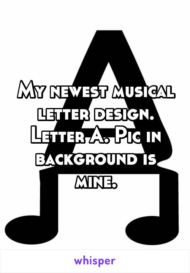 My newest musical letter design. Letter A. Pic in background is mine.