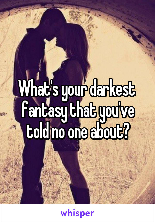 What's your darkest  fantasy that you've told no one about?